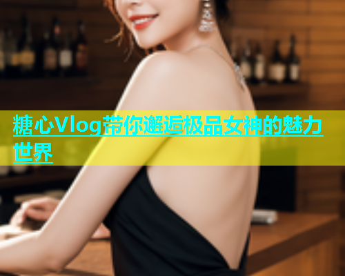 糖心Vlog带你邂逅极品女神的魅力世界  第1张