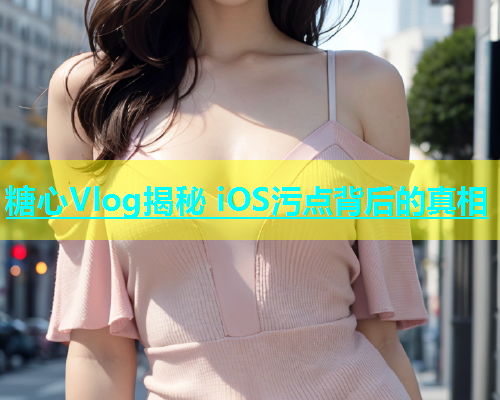 糖心Vlog揭秘 iOS污点背后的真相  第1张