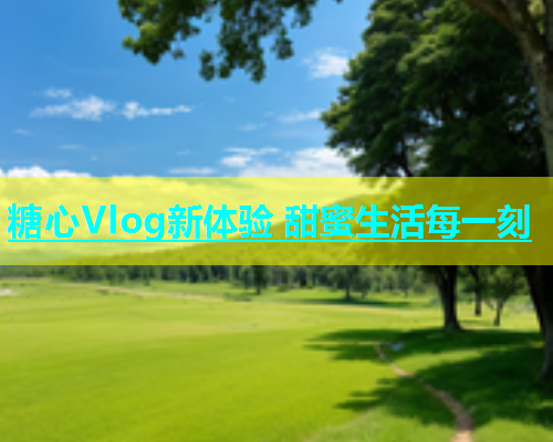 糖心Vlog新体验 甜蜜生活每一刻  第1张