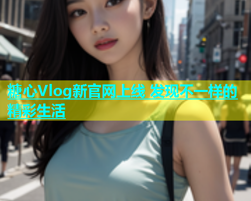 糖心Vlog新官网上线 发现不一样的精彩生活  第1张