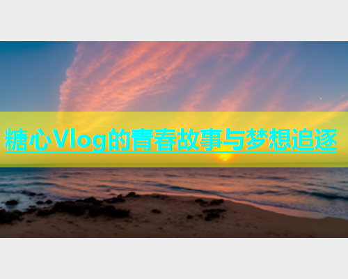 糖心Vlog的青春故事与梦想追逐  第1张