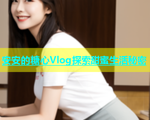 安安的糖心Vlog探索甜蜜生活秘密  第2张