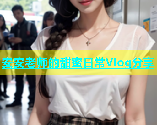 安安老师的甜蜜日常Vlog分享  第2张