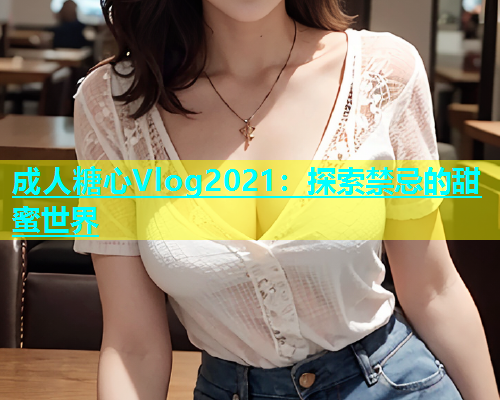 成人糖心Vlog2021：探索禁忌的甜蜜世界  第2张