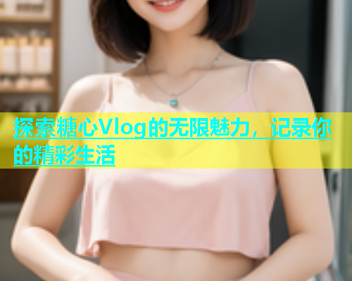 探索糖心Vlog的无限魅力，记录你的精彩生活  第1张