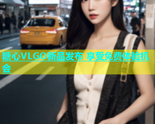 糖心VLGO新品发布 享受免费体验机会  第2张