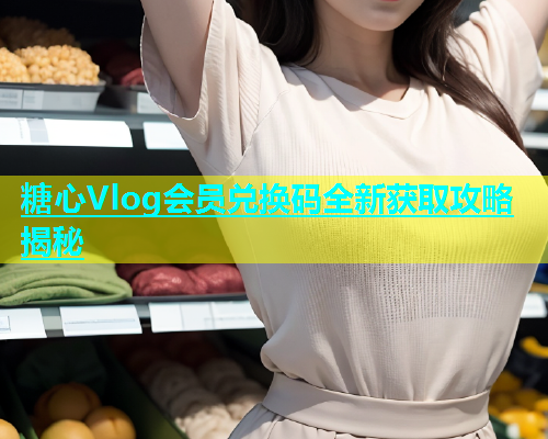 糖心Vlog会员兑换码全新获取攻略揭秘  第1张