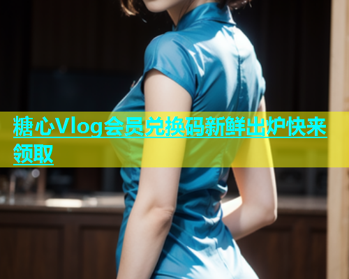 糖心Vlog会员兑换码新鲜出炉快来领取  第1张