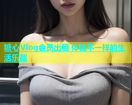 糖心Vlog会员出租 体验不一样的生活乐趣  第1张