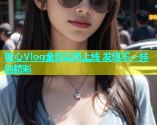 糖心Vlog全新官网上线 发现不一样的精彩  第1张