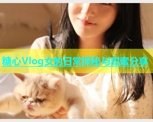 糖心Vlog女的日常探秘与甜蜜分享  第1张