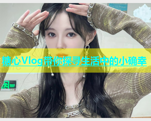 糖心Vlog带你探寻生活中的小确幸  第1张