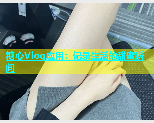 糖心Vlog应用：记录生活的甜蜜瞬间  第1张