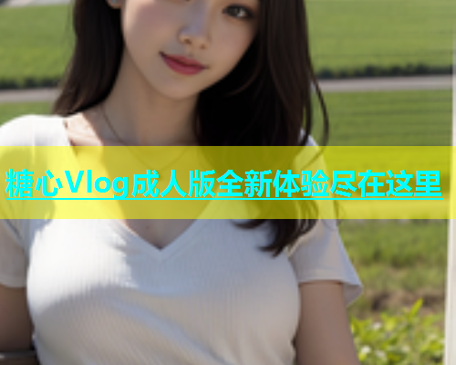 糖心Vlog成人版全新体验尽在这里  第2张