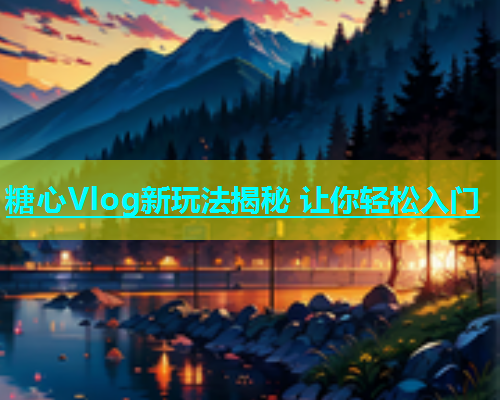 糖心Vlog新玩法揭秘 让你轻松入门  第2张