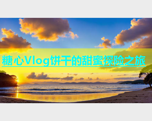 糖心Vlog饼干的甜蜜探险之旅  第1张