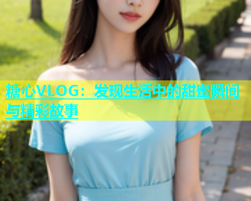 糖心VLOG：发现生活中的甜蜜瞬间与精彩故事  第2张