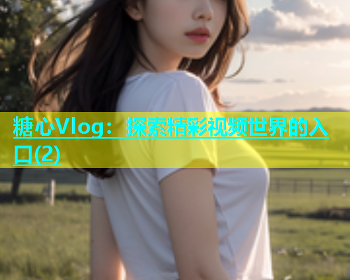 糖心Vlog：探索精彩视频世界的入口(2)  第1张