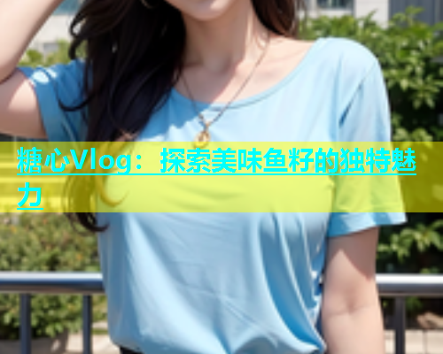 糖心Vlog：探索美味鱼籽的独特魅力  第1张