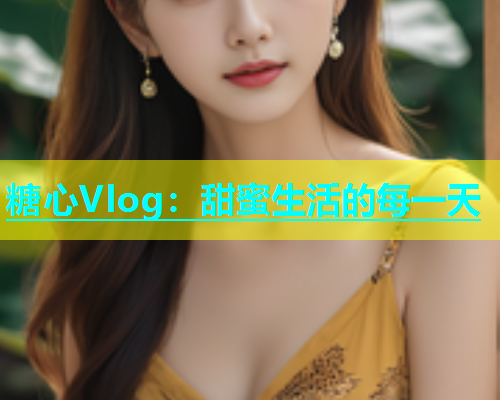 糖心Vlog：甜蜜生活的每一天  第1张