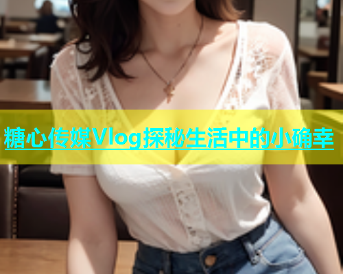 糖心传媒Vlog探秘生活中的小确幸  第1张