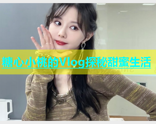 糖心小桃的Vlog探秘甜蜜生活  第1张