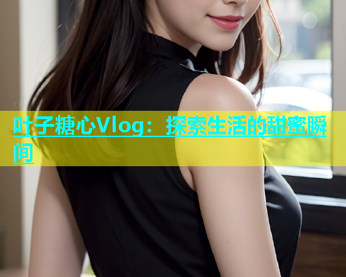 叶子糖心Vlog：探索生活的甜蜜瞬间  第1张