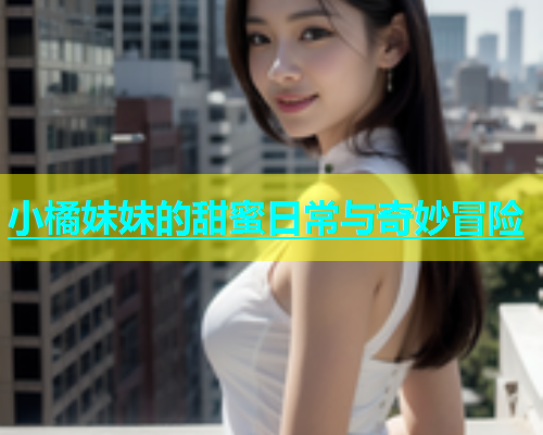 小橘妹妹的甜蜜日常与奇妙冒险  第2张