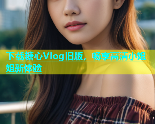 下载糖心Vlog旧版，畅享高清小姐姐新体验  第2张