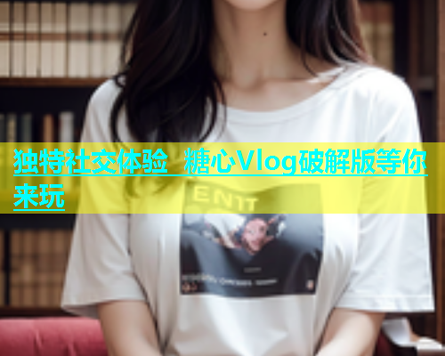 独特社交体验 糖心Vlog破解版等你来玩  第1张