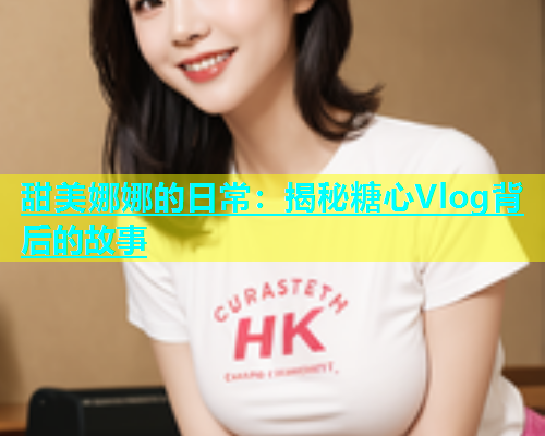 甜美娜娜的日常：揭秘糖心Vlog背后的故事  第1张