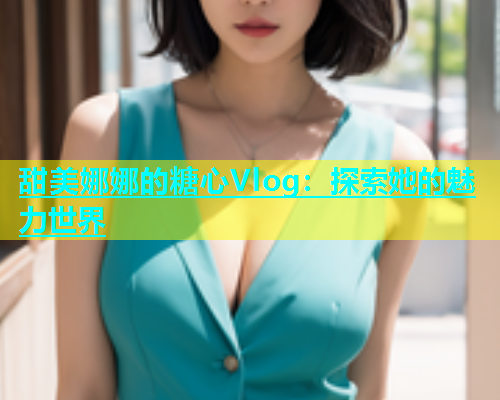 甜美娜娜的糖心Vlog：探索她的魅力世界  第2张