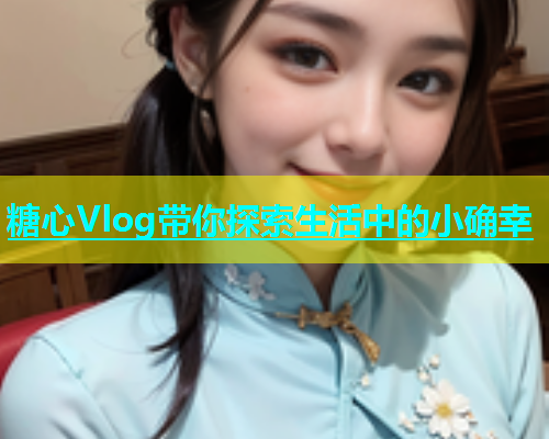 糖心Vlog带你探索生活中的小确幸  第1张