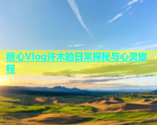 糖心Vlog许木的日常探秘与心灵旅程  第2张