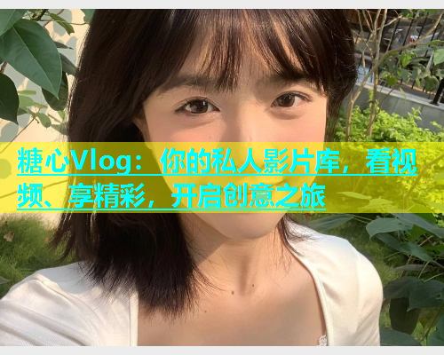 糖心Vlog：你的私人影片库，看视频、享精彩，开启创意之旅  第1张