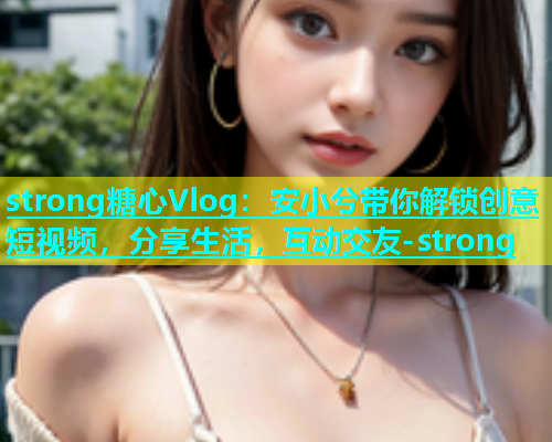 strong糖心Vlog：安小兮带你解锁创意短视频，分享生活，互动交友-strong  第1张