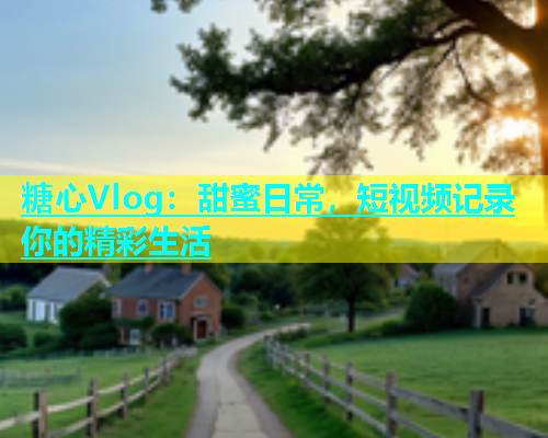 糖心Vlog：甜蜜日常，短视频记录你的精彩生活  第1张