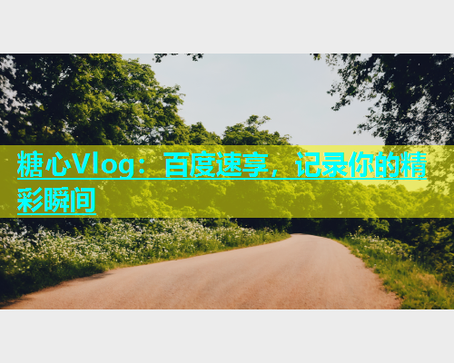 糖心Vlog：百度速享，记录你的精彩瞬间  第1张