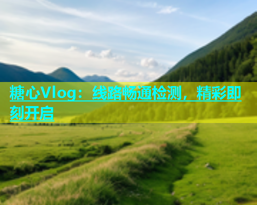 糖心Vlog：线路畅通检测，精彩即刻开启  第1张