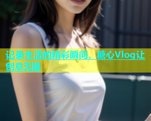 记录生活的精彩瞬间，糖心Vlog让创意无限  第2张