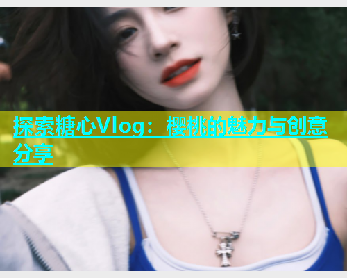 探索糖心Vlog：樱桃的魅力与创意分享  第2张