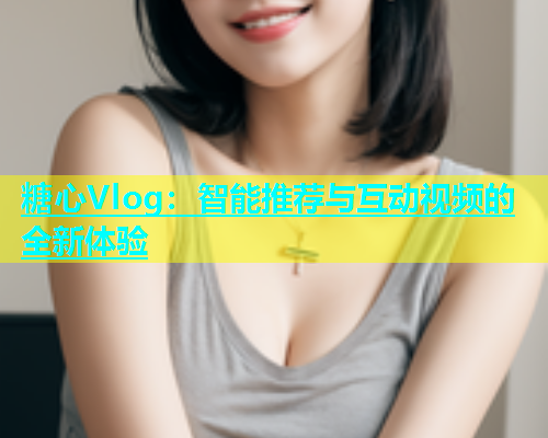 糖心Vlog：智能推荐与互动视频的全新体验  第1张