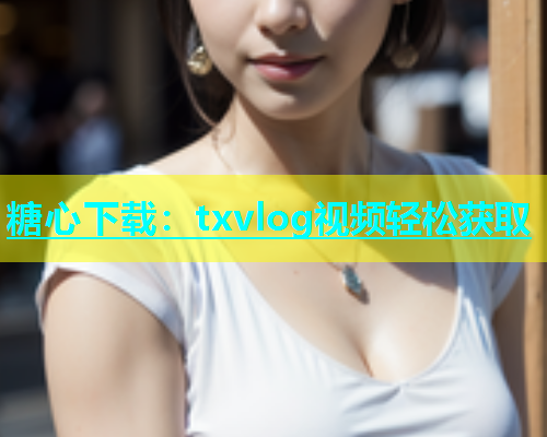 糖心下载：txvlog视频轻松获取  第2张