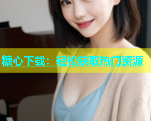 糖心下载：轻松获取热门资源  第1张