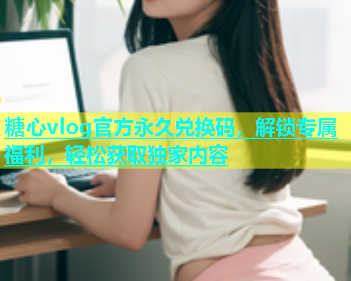 糖心vlog官方永久兑换码，解锁专属福利，轻松获取独家内容  第1张