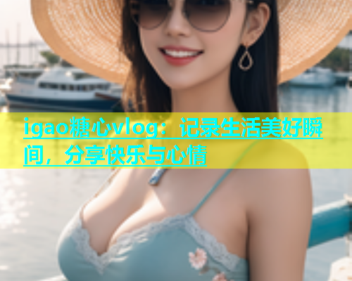 igao糖心vlog：记录生活美好瞬间，分享快乐与心情  第2张