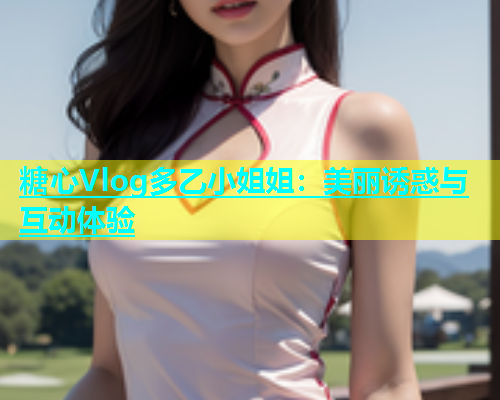 糖心Vlog多乙小姐姐：美丽诱惑与互动体验  第1张