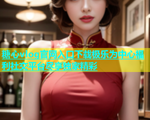 糖心vlog官网入口下载极乐为中心福利社交平台尽享独家精彩  第1张