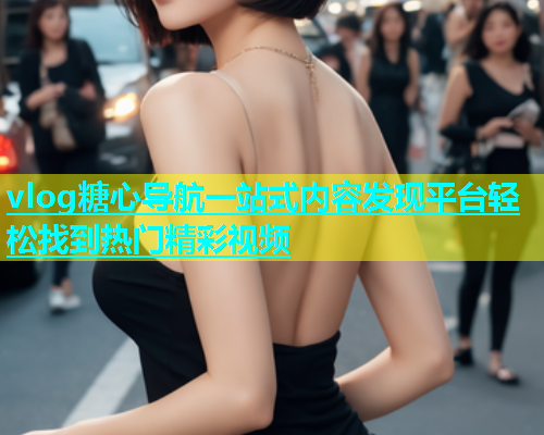 vlog糖心导航一站式内容发现平台轻松找到热门精彩视频  第1张