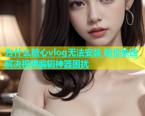 为什么糖心vlog无法安装 教你快速解决视频编辑神器困扰  第1张